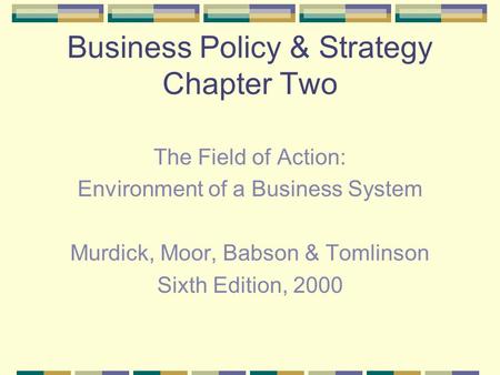 Business Policy & Strategy Chapter Two The Field of Action: Environment of a Business System Murdick, Moor, Babson & Tomlinson Sixth Edition, 2000.