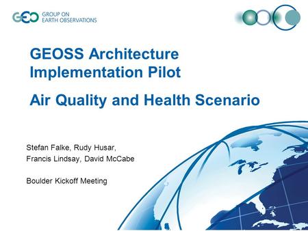 GEOSS Architecture Implementation Pilot Air Quality and Health Scenario Stefan Falke, Rudy Husar, Francis Lindsay, David McCabe Boulder Kickoff Meeting.
