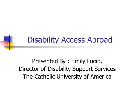Disability Access Abroad Presented By : Emily Lucio, Director of Disability Support Services The Catholic University of America.
