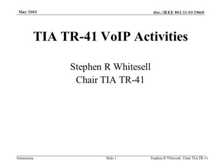 Doc.: IEEE 802.11-03/296r0 Submission May 2003 Stephen R Whitesell, Chair TIA TR-41Slide 1 TIA TR-41 VoIP Activities Stephen R Whitesell Chair TIA TR-41.
