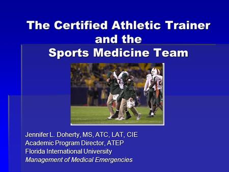 The Certified Athletic Trainer and the Sports Medicine Team Jennifer L. Doherty, MS, ATC, LAT, CIE Academic Program Director, ATEP Florida International.
