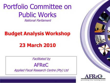 Portfolio Committee on Public Works National Parliament Budget Analysis Workshop 23 March 2010 Facilitated by AFReC Applied Fiscal Research Centre (Pty)