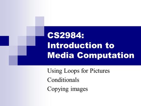 CS2984: Introduction to Media Computation Using Loops for Pictures Conditionals Copying images.