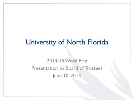 University of North Florida 2014-15 Work Plan Presentation to Board of Trustees June 10, 2014.