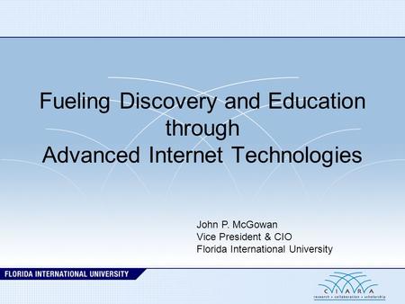 Fueling Discovery and Education through Advanced Internet Technologies John P. McGowan Vice President & CIO Florida International University.