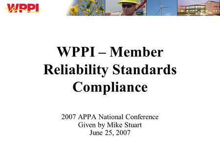WPPI – Member Reliability Standards Compliance 2007 APPA National Conference Given by Mike Stuart June 25, 2007.