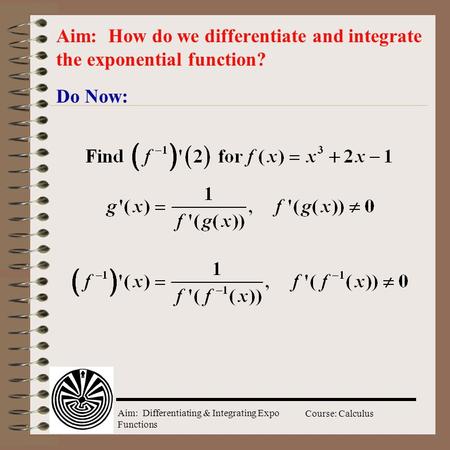 Aim: Differentiating & Integrating Expo Functions Course: Calculus Do Now: Aim: How do we differentiate and integrate the exponential function?