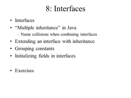 8: Interfaces Interfaces “Multiple inheritance” in Java –Name collisions when combining interfaces Extending an interface with inheritance Grouping constants.