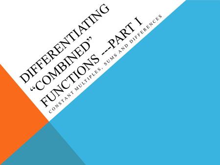 DIFFERENTIATING “COMBINED” FUNCTIONS ---PART I CONSTANT MULTIPLES, SUMS AND DIFFERENCES.