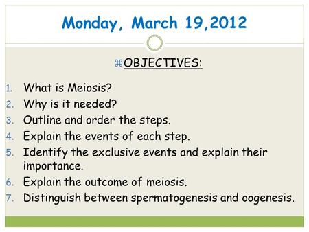 Monday, March 19,2012  OBJECTIVES: 1. What is Meiosis? 2. Why is it needed? 3. Outline and order the steps. 4. Explain the events of each step. 5. Identify.