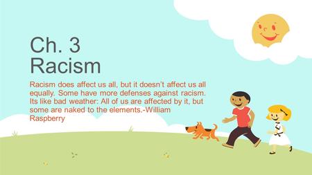 Ch. 3 Racism Racism does affect us all, but it doesn’t affect us all equally. Some have more defenses against racism. Its like bad weather: All of us are.