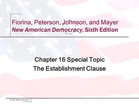 Fiorina, Peterson, Johnson, and Mayer New American Democracy, Sixth Edition Chapter 16 Special Topic The Establishment Clause © 2009, Pearson Education.