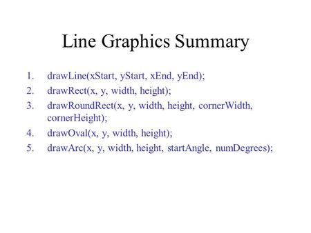 Line Graphics Summary 1.drawLine(xStart, yStart, xEnd, yEnd); 2.drawRect(x, y, width, height); 3.drawRoundRect(x, y, width, height, cornerWidth, cornerHeight);