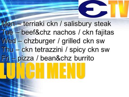 Mon – terriaki ckn / salisbury steak Tue – beef&chz nachos / ckn fajitas Wed – chzburger / grilled ckn sw Thu – ckn tetrazzini / spicy ckn sw Fri – pizza.