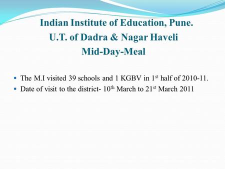 Indian Institute of Education, Pune. U.T. of Dadra & Nagar Haveli Mid-Day-Meal  The M.I visited 39 schools and 1 KGBV in 1 st half of 2010-11.  Date.