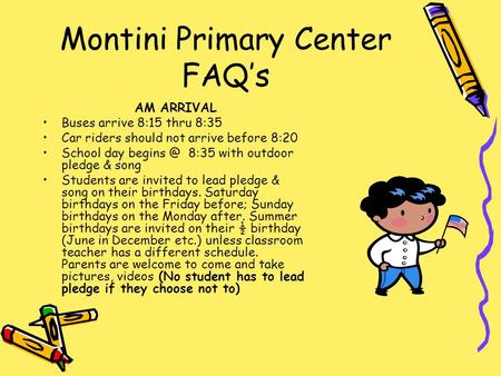 Montini Primary Center FAQ’s AM ARRIVAL Buses arrive 8:15 thru 8:35 Car riders should not arrive before 8:20 School day 8:35 with outdoor pledge.