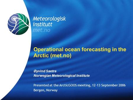 Meteorologisk Institutt met.no Operational ocean forecasting in the Arctic (met.no) Øyvind Saetra Norwegian Meteorological Institute Presented at the ArcticGOOS.