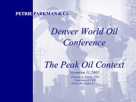 Denver World Oil Conference The Peak Oil Context PETRIE PARKMAN & Co. Thomas A. Petrie, CFA Chairman & CEO Petrie Parkman & Co. November 11, 2005.