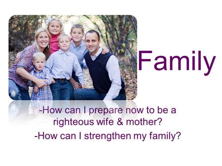 Family -How can I prepare now to be a righteous wife & mother?
