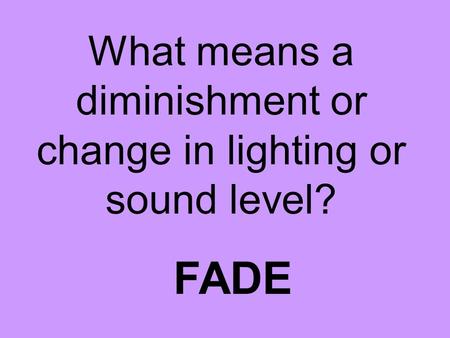What means a diminishment or change in lighting or sound level? FADE.