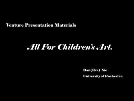 Dan(Eva) Xie University of Rochester. All For Children’s Art. Venture Presentation Materials.