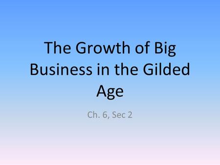 The Growth of Big Business in the Gilded Age Ch. 6, Sec 2.