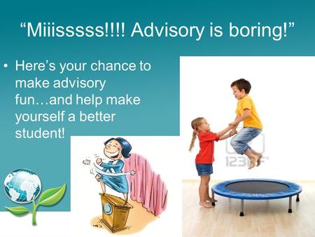 “Miiisssss!!!! Advisory is boring!” Here’s your chance to make advisory fun…and help make yourself a better student!