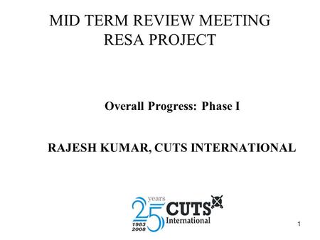 1 MID TERM REVIEW MEETING RESA PROJECT Overall Progress: Phase I RAJESH KUMAR, CUTS INTERNATIONAL.