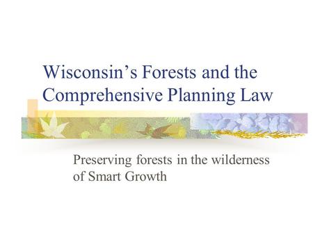 Wisconsin’s Forests and the Comprehensive Planning Law Preserving forests in the wilderness of Smart Growth.