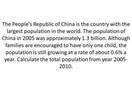 The People’s Republic of China is the country with the largest population in the world. The population of China in 2005 was approximately 1.3 billion.