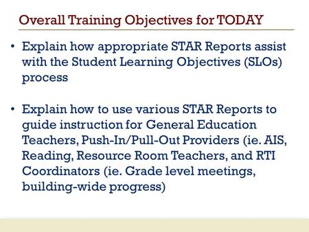 Overall Training Objectives for TODAY Explain how appropriate STAR Reports assist with the Student Learning Objectives (SLOs) process Explain how to use.