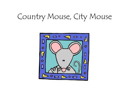 Country Mouse, City Mouse. Dear Country Mouse, Since you have never been to the big city, I’d like you to come to my place in Philadelphia for the weekend.