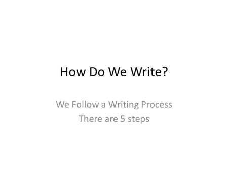 How Do We Write? We Follow a Writing Process There are 5 steps.