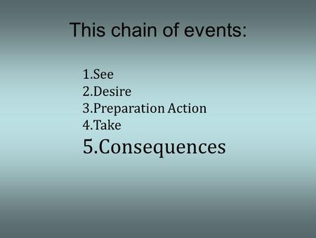 1.See 2.Desire 3.Preparation Action 4.Take 5.Consequences This chain of events: