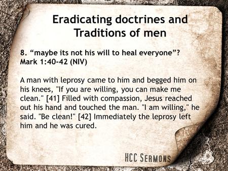 Eradicating doctrines and Traditions of men 8. “maybe its not his will to heal everyone”? Mark 1:40-42 (NIV) A man with leprosy came to him and begged.