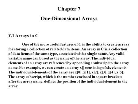 Chapter 7 One-Dimensional Arrays 7.1 Arrays in C One of the more useful features of C is the ability to create arrays for storing a collection of related.