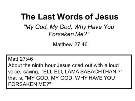 The Last Words of Jesus “My God, My God, Why Have You Forsaken Me?” Matthew 27:46 Matt 27:46 About the ninth hour Jesus cried out with a loud voice, saying,