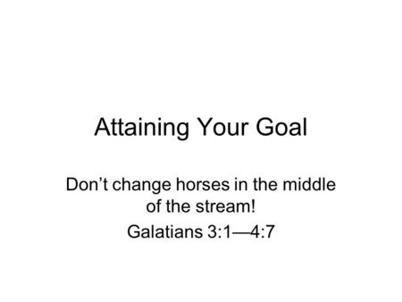 Attaining Your Goal Don’t change horses in the middle of the stream! Galatians 3:1—4:7.