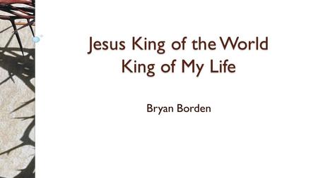 Jesus King of the World King of My Life Bryan Borden.