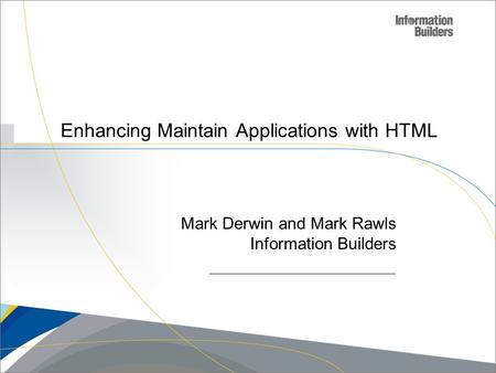 Copyright 2007, Information Builders. Slide 1 Enhancing Maintain Applications with HTML Mark Derwin and Mark Rawls Information Builders.