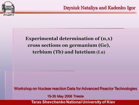 Experimental determination of (n,x) cross sections on germanium (Ge), terbium (Tb) and lutetium (Lu) Dzysiuk Nataliya and Kadenko Igor Taras Shevchenko.