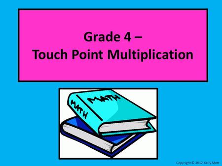 Grade 4 – Touch Point Multiplication Copyright © 2012 Kelly Mott.