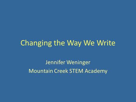 Changing the Way We Write Jennifer Weninger Mountain Creek STEM Academy.
