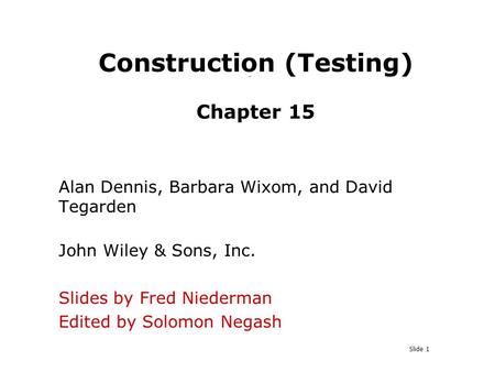 Slide 1 Construction (Testing) Chapter 15 Alan Dennis, Barbara Wixom, and David Tegarden John Wiley & Sons, Inc. Slides by Fred Niederman Edited by Solomon.