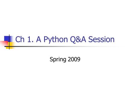 Ch 1. A Python Q&A Session Spring 2009. Why do people use Python? Software quality Developer productivity Program portability Support libraries Component.