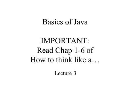 Basics of Java IMPORTANT: Read Chap 1-6 of How to think like a… Lecture 3.