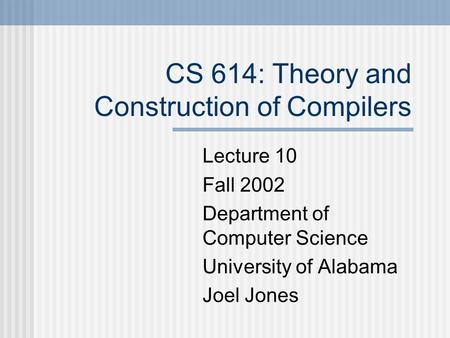 CS 614: Theory and Construction of Compilers Lecture 10 Fall 2002 Department of Computer Science University of Alabama Joel Jones.