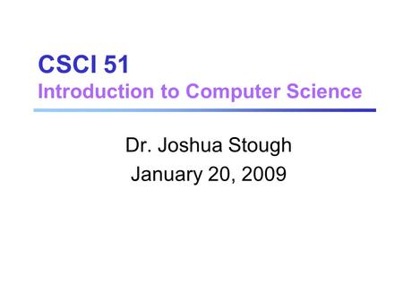 CSCI 51 Introduction to Computer Science Dr. Joshua Stough January 20, 2009.