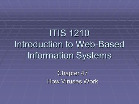 ITIS 1210 Introduction to Web-Based Information Systems Chapter 47 How Viruses Work.