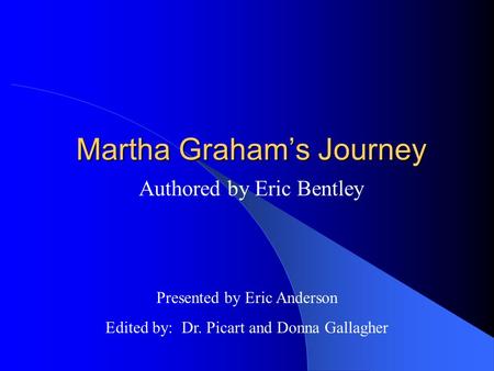Martha Graham’s Journey Authored by Eric Bentley Presented by Eric Anderson Edited by: Dr. Picart and Donna Gallagher.